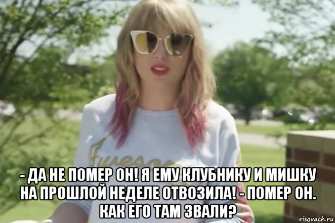  - да не помер он! я ему клубнику и мишку на прошлой неделе отвозила! - помер он. как его там звали?