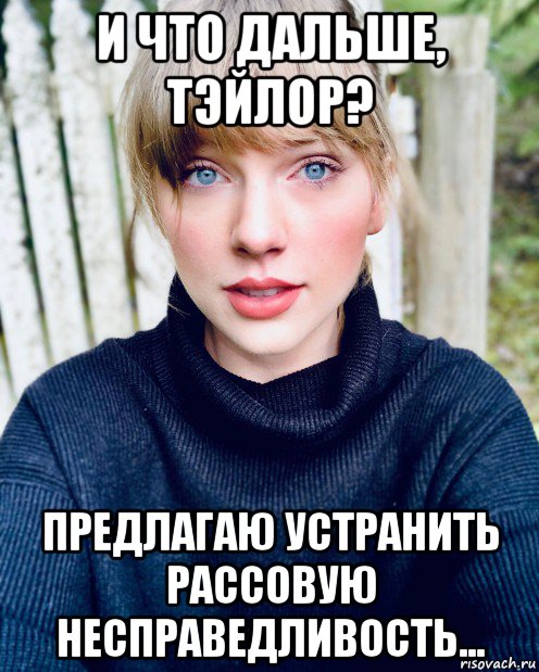 и что дальше, тэйлор? предлагаю устранить рассовую несправедливость..., Мем Тэйлор Свифт