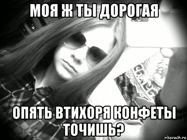 моя ж ты дорогая опять втихоря конфеты точишь?