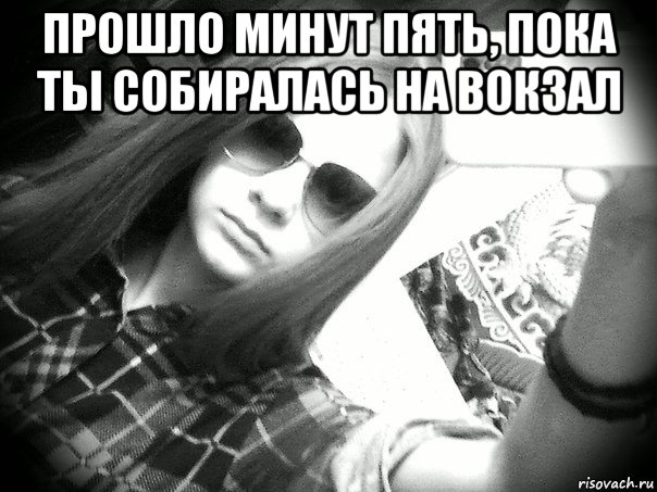 прошло минут пять, пока ты собиралась на вокзал 