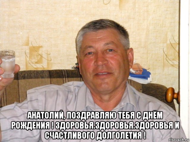  анатолий, поздравляю тебя с днём рождения ! здоровья.здоровья.здоровья и счастливого долголетия !, Мем Толя