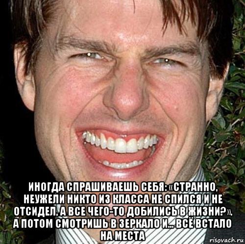  иногда спрашиваешь себя: «странно, неужели никто из класса не спился и не отсидел, а все чего-то добились в жизни?». а потом смотришь в зеркало и... всё встало на места, Мем Том Круз