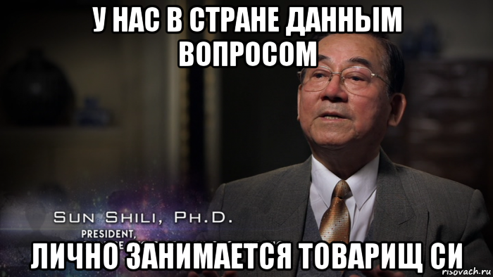 у нас в стране данным вопросом лично занимается товарищ си, Мем Товарищ Сун Шили
