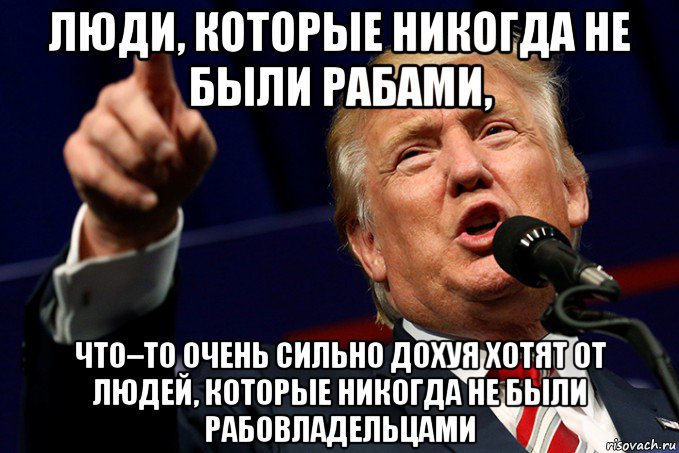 люди, которые никогда не были рабами, что–то очень сильно дохуя хотят от людей, которые никогда не были рабовладельцами
