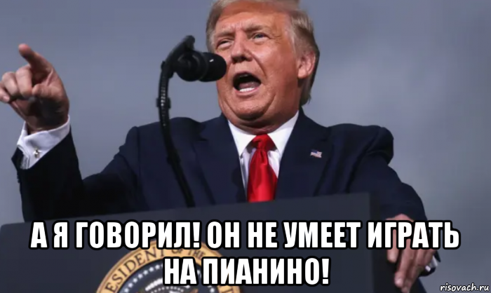  а я говорил! он не умеет играть на пианино!, Мем Трамп