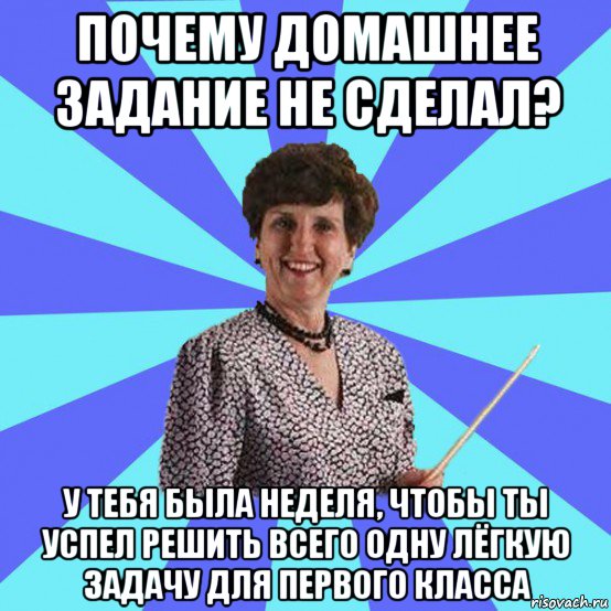 почему домашнее задание не сделал? у тебя была неделя, чтобы ты успел решить всего одну лёгкую задачу для первого класса