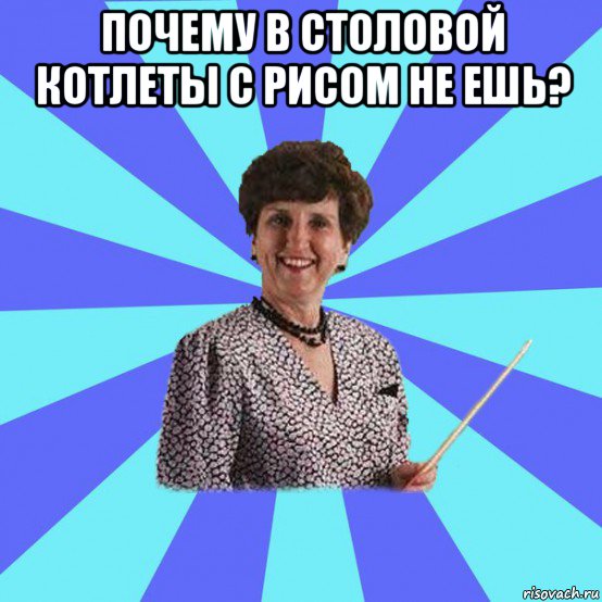 почему в столовой котлеты с рисом не ешь? , Мем Училка