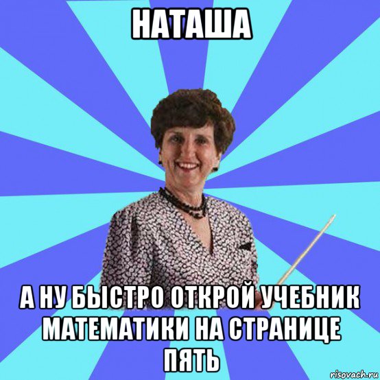 наташа а ну быстро открой учебник математики на странице пять, Мем Училка