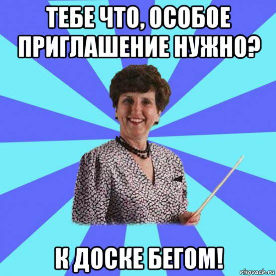 тебе что, особое приглашение нужно? к доске бегом!, Мем Училка