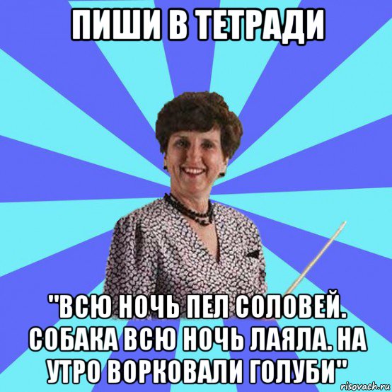 пиши в тетради "всю ночь пел соловей. собака всю ночь лаяла. на утро ворковали голуби"