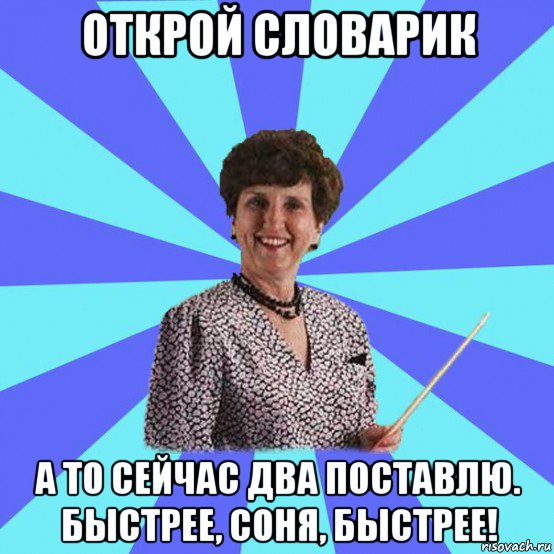 открой словарик а то сейчас два поставлю. быстрее, соня, быстрее!