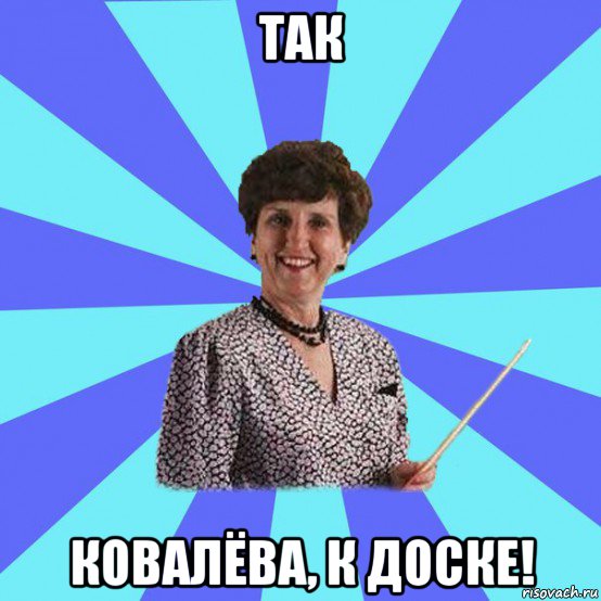 так ковалёва, к доске!