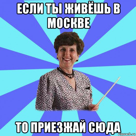 если ты живёшь в москве то приезжай сюда