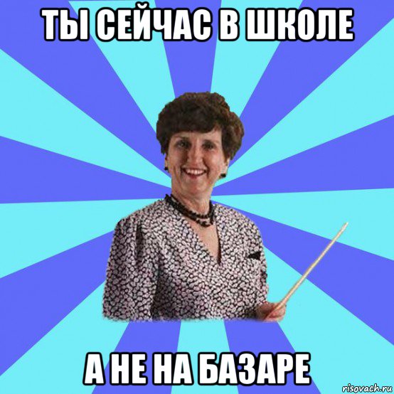 ты сейчас в школе а не на базаре