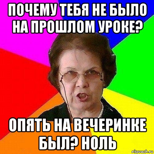 почему тебя не было на прошлом уроке? опять на вечеринке был? ноль