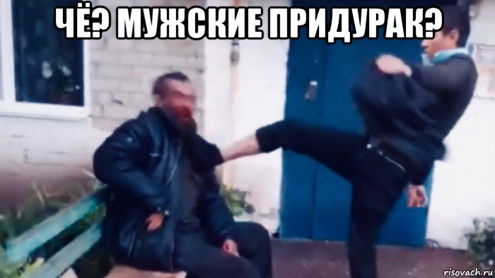 чё? мужские придурак? 