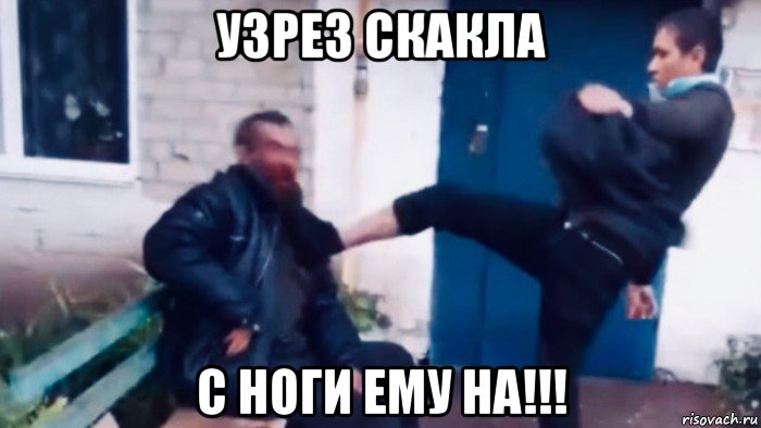 узрез скакла с ноги ему на!!!