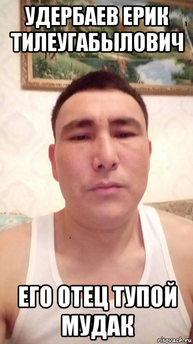 удербаев ерик тилеугабылович его отец тупой мудак