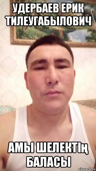удербаев ерик тилеугабылович амы шелектің баласы, Мем УДЕРБАЕВ ЕРИК ТИЛЕУГАБЫЛОВИЧ