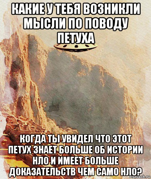 какие у тебя возникли мысли по поводу петуха когда ты увидел что этот петух знает больше об истории нло и имеет больше доказательств чем само нло?, Мем UFO - Ancient