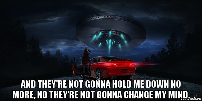 and they're not gonna hold me down no more, no they're not gonna change my mind., Мем UFO - Dodge Charger Daytona