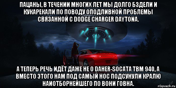 пацаны, в течении многих лет мы долго бздели и кукарекали по поводу оподливной проблемы связанной с dodge charger daytona. а теперь речь идёт даже не о daher-socata tbm 940, а вместо этого нам под самый нос подсунули кралю наиотборнейшего по вони говна., Мем UFO - Dodge Charger Daytona