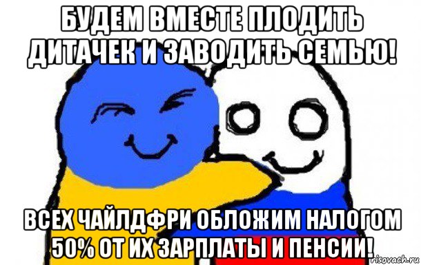 будем вместе плодить дитачек и заводить семью! всех чайлдфри обложим налогом 50% от их зарплаты и пенсии!, Мем Украина и Россия