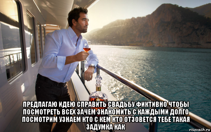  предлагаю идею справить свадьбу фиктивно чтобы посмотреть всех зачем знакомить с каждыми долго посмотрим узнаем кто с кем кто отзовется тебе такая задумка как