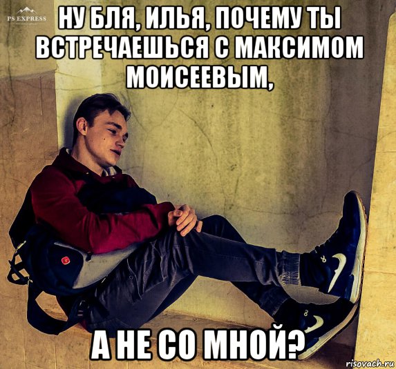 ну бля, илья, почему ты встречаешься с максимом моисеевым, а не со мной?, Мем Ваня Тепикин