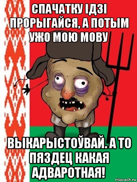 спачатку ідзі прорыгайся, а потым ужо мою мову выкарыстоўвай. а то пяздец какая адваротная!