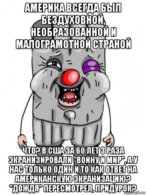 америка всегда был бездуховной, необразованной и малограмотной страной что? в сша за 60 лет 3 раза экранизировали "войну и мир", а у нас только один и то как ответ на американскую экранизацию? "дождя" пересмотрел, придурок?, Мем Ватник радосный