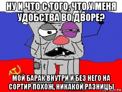 ну и что с того, что у меня удобства во дворе? мой барак внутри и без него на сортир похож, никакой разницы, Мем ватник