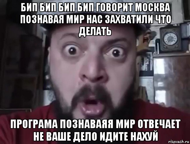 бип бип бип бип говорит москва познавая мир нас захватили что делать програма познаваяя мир отвечает не ваше дело идите нахуй