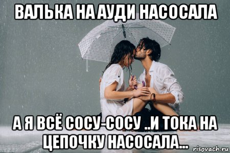 валька на ауди насосала а я всё сосу-сосу ..и тока на цепочку насосала..., Мем Влюблённые под дождём