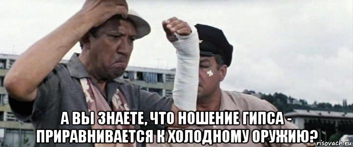  а вы знаете, что ношение гипса - приравнивается к холодному оружию?, Мем Во
