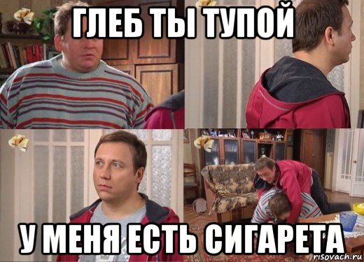 глеб ты тупой у меня есть сигарета