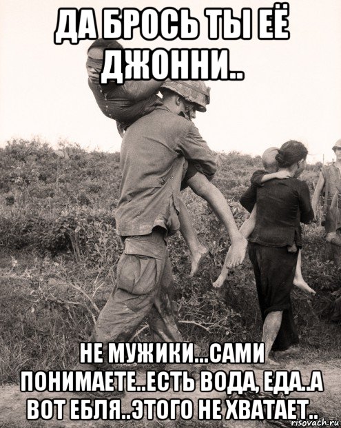 да брось ты её джонни.. не мужики...сами понимаете..есть вода, еда..а вот ебля..этого не хватает.., Мем Война во Вьетнаме
