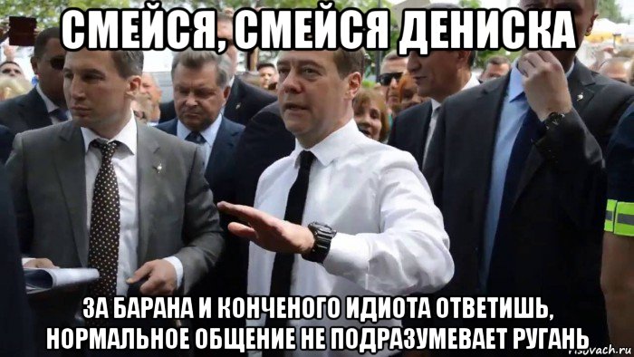 смейся, смейся дениска за барана и конченого идиота ответишь, нормальное общение не подразумевает ругань, Мем Всего хорошего