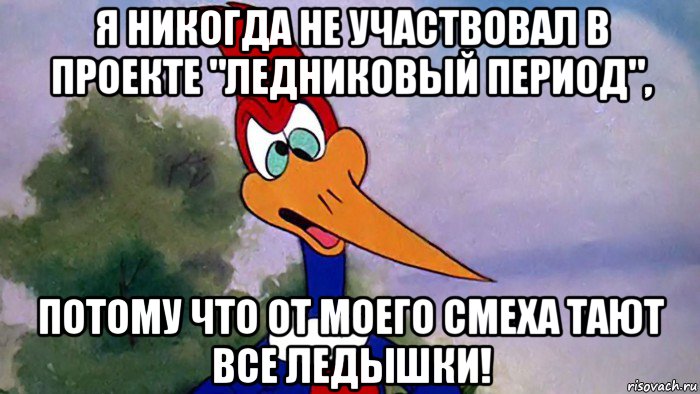 я никогда не участвовал в проекте "ледниковый период", потому что от моего смеха тают все ледышки!