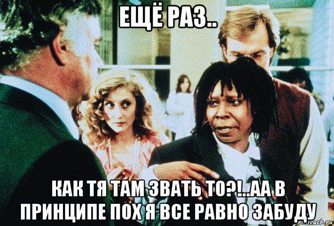 ещё раз.. как тя там звать то?!..аа в принципе пох я все равно забуду, Мем Вупи Голдберг