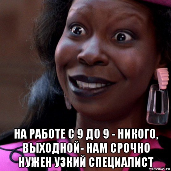  на работе с 9 до 9 - никого, выходной- нам срочно нужен узкий специалист, Мем Вупи Голдберг
