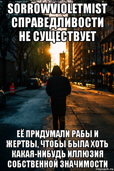 sorrowvioletmist справедливости не существует её придумали рабы и жертвы, чтобы была хоть какая-нибудь иллюзия собственной значимости, Мем World