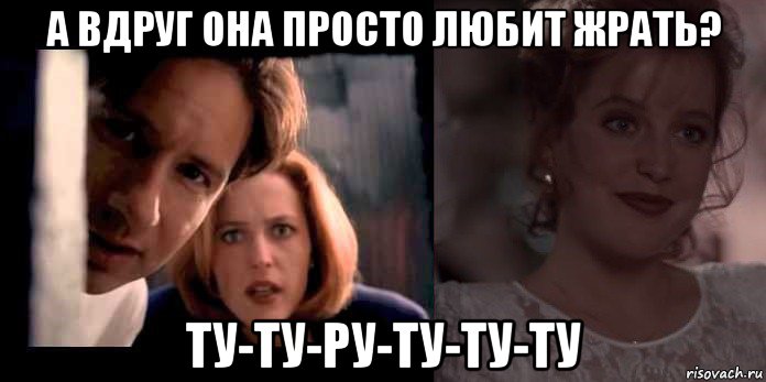 а вдруг она просто любит жрать? ту-ту-ру-ту-ту-ту, Мем X-files