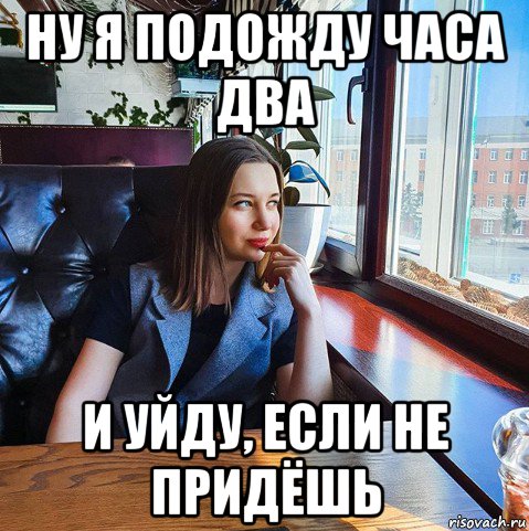 ну я подожду часа два и уйду, если не придёшь, Мем Юля