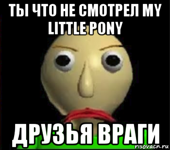 ты что не смотрел my little pony друзья враги, Мем Злой Балди