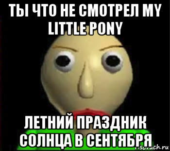 ты что не смотрел my little pony летний праздник солнца в сентября, Мем Злой Балди