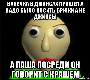 ванечка в джинсах пришёл а надо было носить брюки а не джинсы а паша посреди он говорит с крашем