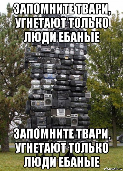 запомните твари, угнетают только люди ебаные запомните твари, угнетают только люди ебаные