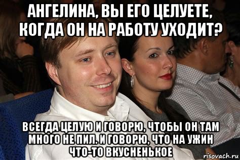 ангелина, вы его целуете, когда он на работу уходит? всегда целую и говорю, чтобы он там много не пил. и говорю, что на ужин что-то вкусненькое, Мем Александр масляков младший