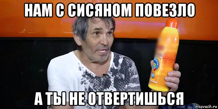нам с сисяном повезло а ты не отвертишься